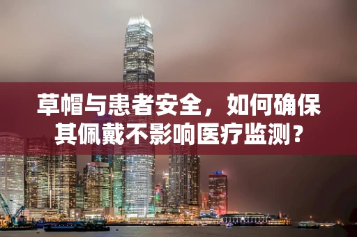 草帽与患者安全，如何确保其佩戴不影响医疗监测？