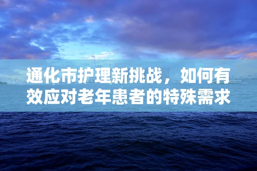 通化市护理新挑战，如何有效应对老年患者的特殊需求？