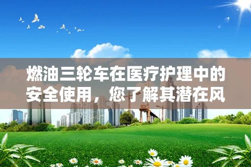 燃油三轮车在医疗护理中的安全使用，您了解其潜在风险吗？