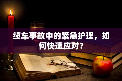 缆车事故中的紧急护理，如何快速应对？