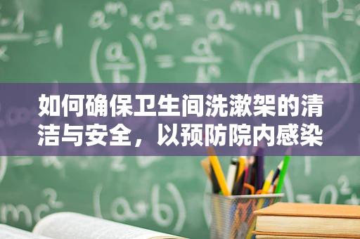 如何确保卫生间洗漱架的清洁与安全，以预防院内感染？