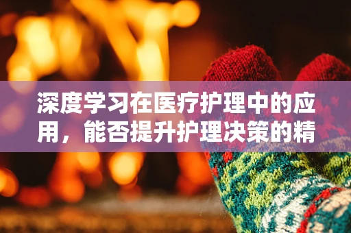 深度学习在医疗护理中的应用，能否提升护理决策的精准度？