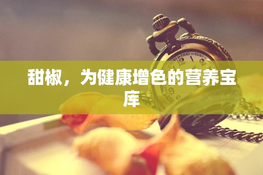 甜椒，为健康增色的营养宝库