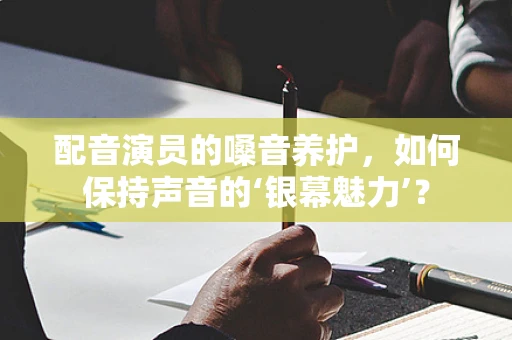 配音演员的嗓音养护，如何保持声音的‘银幕魅力’？