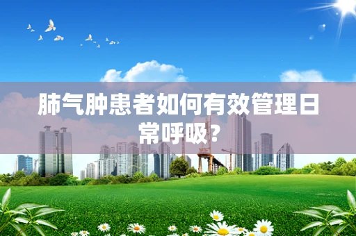 肺气肿患者如何有效管理日常呼吸？