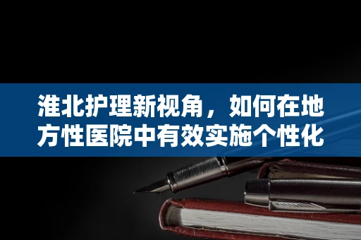 淮北护理新视角，如何在地方性医院中有效实施个性化护理策略？