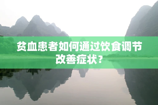 贫血患者如何通过饮食调节改善症状？