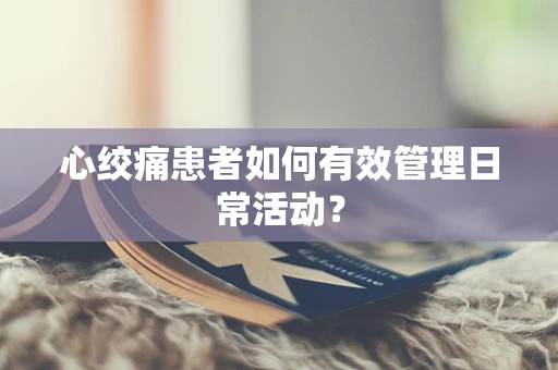 心绞痛患者如何有效管理日常活动？