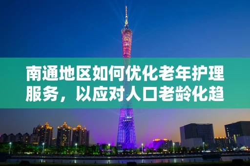 南通地区如何优化老年护理服务，以应对人口老龄化趋势？