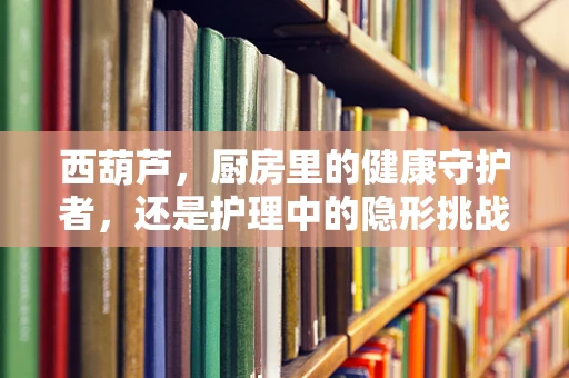 西葫芦，厨房里的健康守护者，还是护理中的隐形挑战？