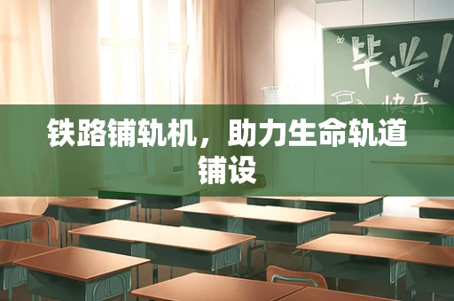 铁路铺轨机，助力生命轨道铺设