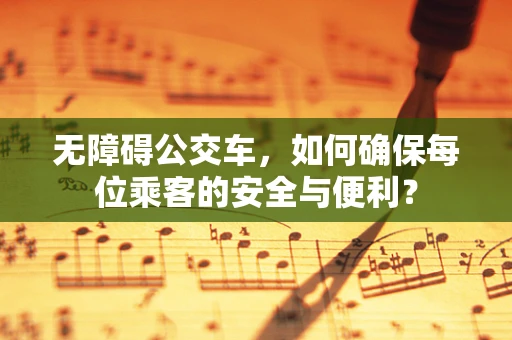 无障碍公交车，如何确保每位乘客的安全与便利？