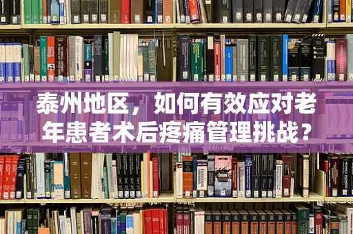 泰州地区，如何有效应对老年患者术后疼痛管理挑战？