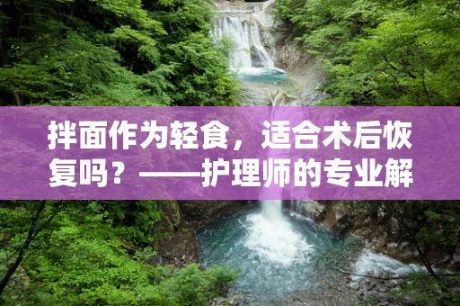 拌面作为轻食，适合术后恢复吗？——护理师的专业解读