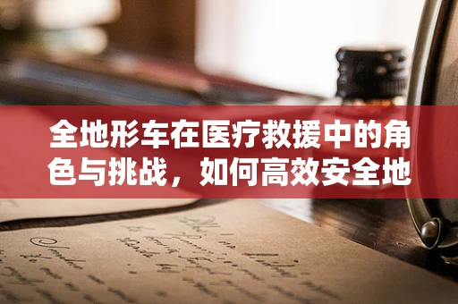 全地形车在医疗救援中的角色与挑战，如何高效安全地运用？