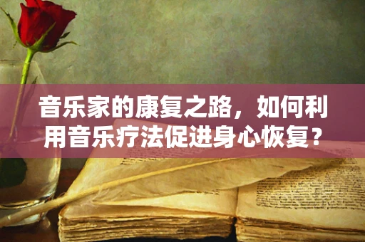 音乐家的康复之路，如何利用音乐疗法促进身心恢复？