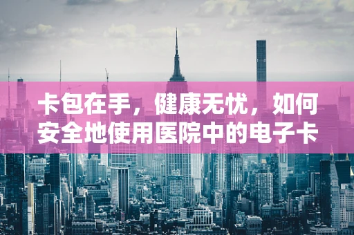 卡包在手，健康无忧，如何安全地使用医院中的电子卡包？