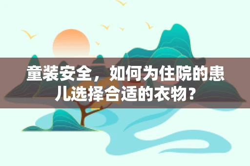 童装安全，如何为住院的患儿选择合适的衣物？