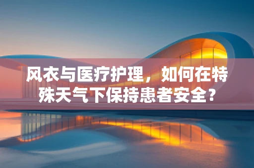 风衣与医疗护理，如何在特殊天气下保持患者安全？