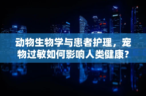 动物生物学与患者护理，宠物过敏如何影响人类健康？