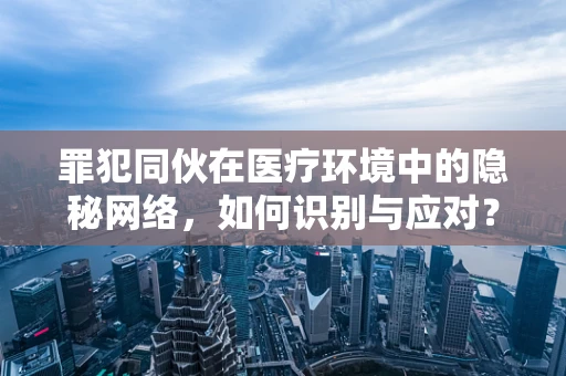 罪犯同伙在医疗环境中的隐秘网络，如何识别与应对？