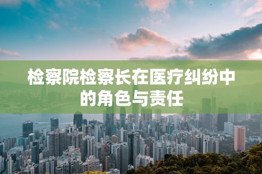 检察院检察长在医疗纠纷中的角色与责任