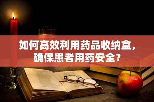 如何高效利用药品收纳盒，确保患者用药安全？