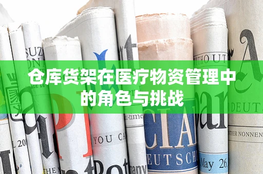 仓库货架在医疗物资管理中的角色与挑战