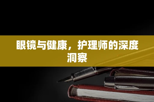 眼镜与健康，护理师的深度洞察