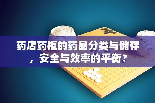 药店药柜的药品分类与储存，安全与效率的平衡？