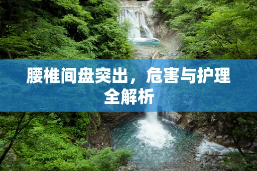 腰椎间盘突出，危害与护理全解析
