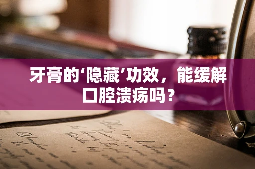 牙膏的‘隐藏’功效，能缓解口腔溃疡吗？
