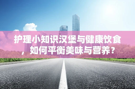 护理小知识汉堡与健康饮食，如何平衡美味与营养？