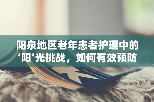 阳泉地区老年患者护理中的‘阳’光挑战，如何有效预防压疮？