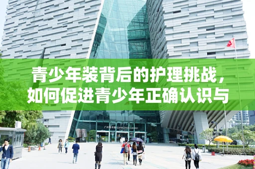 青少年装背后的护理挑战，如何促进青少年正确认识与使用？