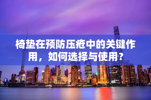 椅垫在预防压疮中的关键作用，如何选择与使用？