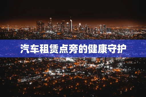 汽车租赁点旁的健康守护