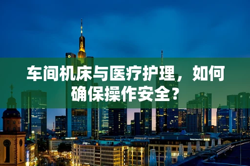 车间机床与医疗护理，如何确保操作安全？