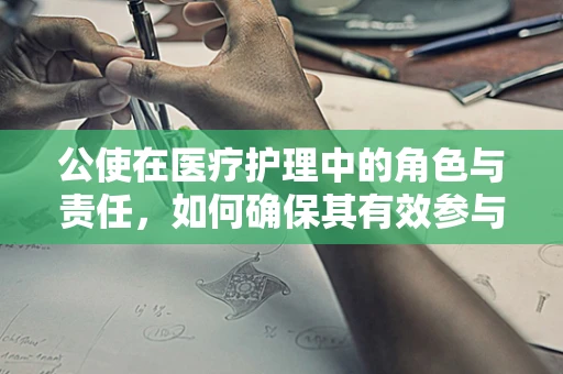 公使在医疗护理中的角色与责任，如何确保其有效参与患者护理？