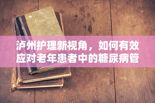 泸州护理新视角，如何有效应对老年患者中的糖尿病管理挑战？