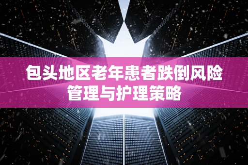 包头地区老年患者跌倒风险管理与护理策略