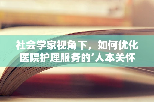 社会学家视角下，如何优化医院护理服务的‘人本关怀’？