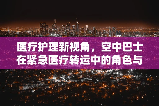 医疗护理新视角，空中巴士在紧急医疗转运中的角色与挑战