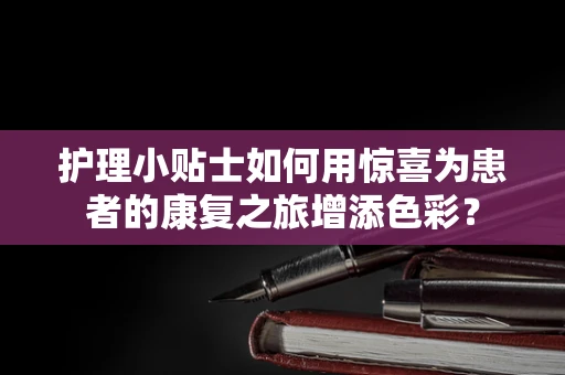 护理小贴士如何用惊喜为患者的康复之旅增添色彩？