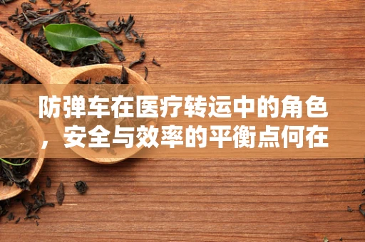 防弹车在医疗转运中的角色，安全与效率的平衡点何在？