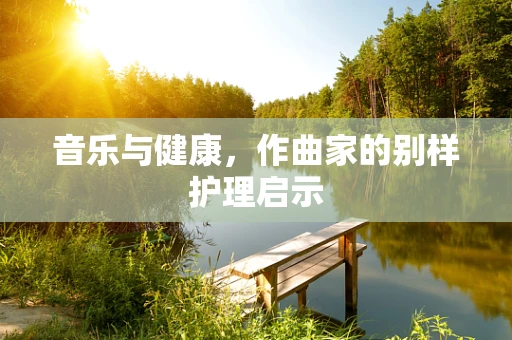 音乐与健康，作曲家的别样护理启示