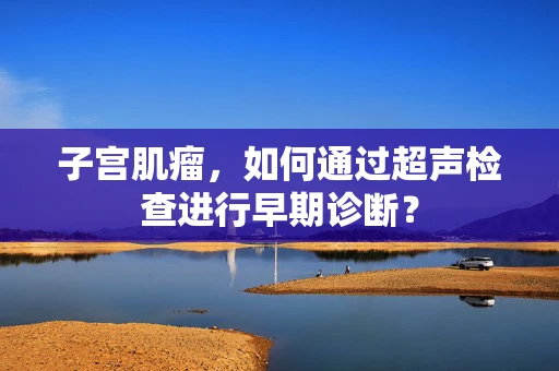 子宫肌瘤，如何通过超声检查进行早期诊断？