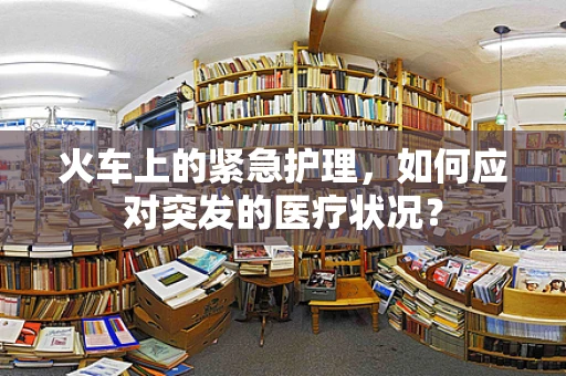 火车上的紧急护理，如何应对突发的医疗状况？