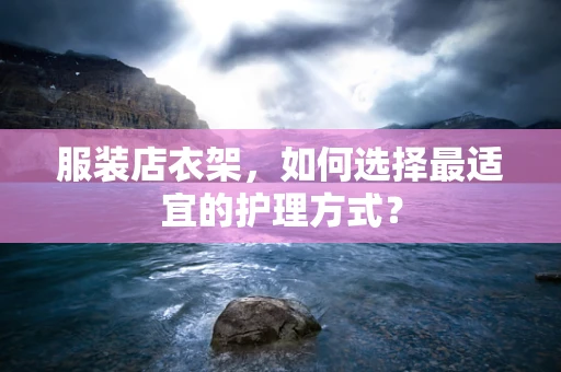服装店衣架，如何选择最适宜的护理方式？