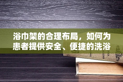 浴巾架的合理布局，如何为患者提供安全、便捷的洗浴体验？